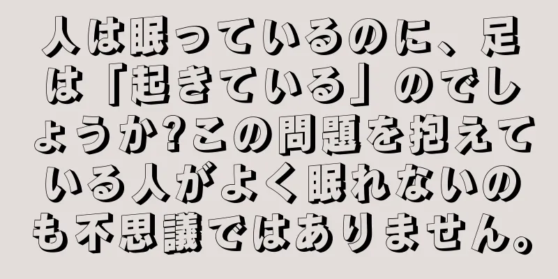 人は眠っているのに、足は「起きている」のでしょうか?この問題を抱えている人がよく眠れないのも不思議ではありません。