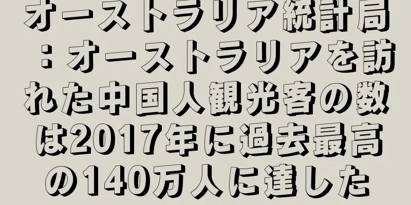 オーストラリア統計局：オーストラリアを訪れた中国人観光客の数は2017年に過去最高の140万人に達した