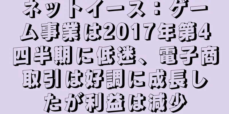ネットイース：ゲーム事業は2017年第4四半期に低迷、電子商取引は好調に成長したが利益は減少