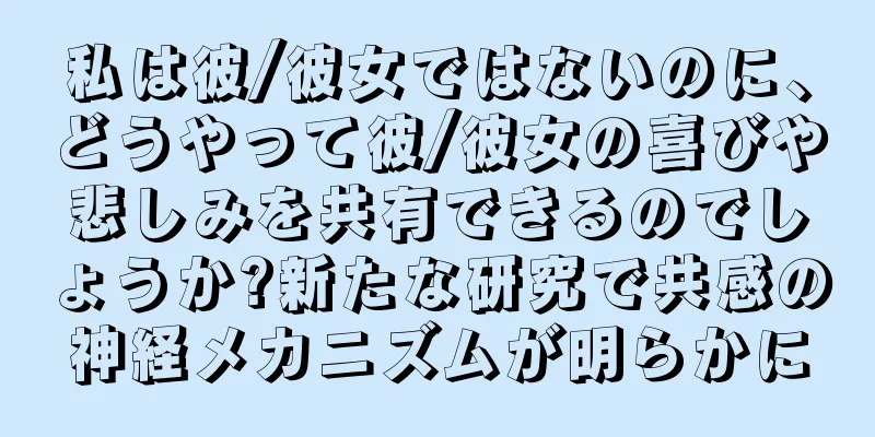 私は彼/彼女ではないのに、どうやって彼/彼女の喜びや悲しみを共有できるのでしょうか?新たな研究で共感の神経メカニズムが明らかに