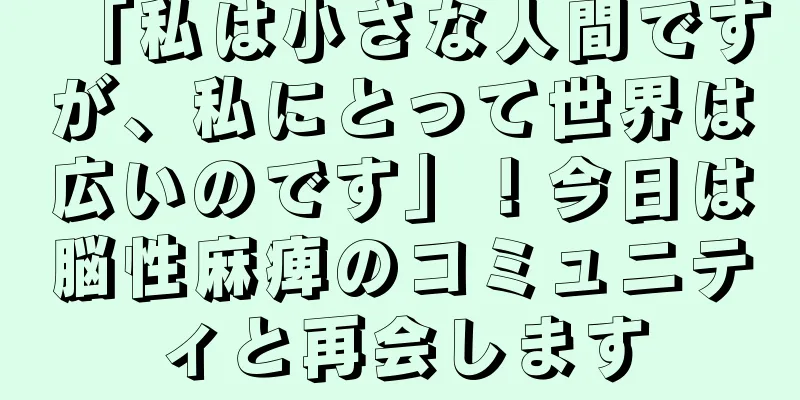 「私は小さな人間ですが、私にとって世界は広いのです」！今日は脳性麻痺のコミュニティと再会します