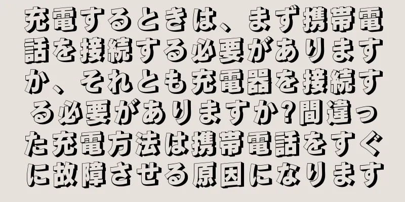 充電するときは、まず携帯電話を接続する必要がありますか、それとも充電器を接続する必要がありますか?間違った充電方法は携帯電話をすぐに故障させる原因になります