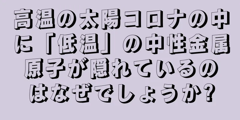 高温の太陽コロナの中に「低温」の中性金属原子が隠れているのはなぜでしょうか?