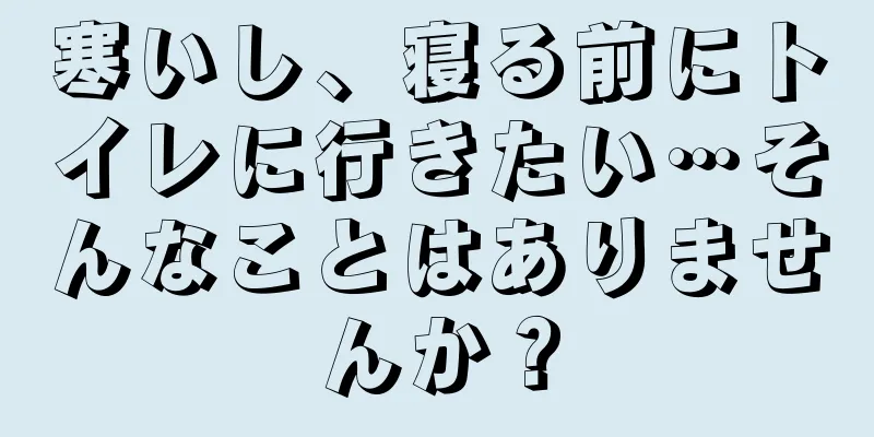 寒いし、寝る前にトイレに行きたい…そんなことはありませんか？