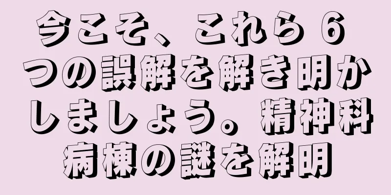 今こそ、これら 6 つの誤解を解き明かしましょう。精神科病棟の謎を解明