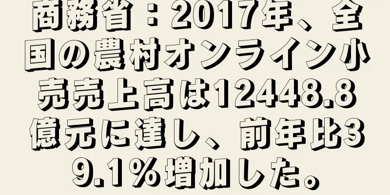 商務省：2017年、全国の農村オンライン小売売上高は12448.8億元に達し、前年比39.1％増加した。