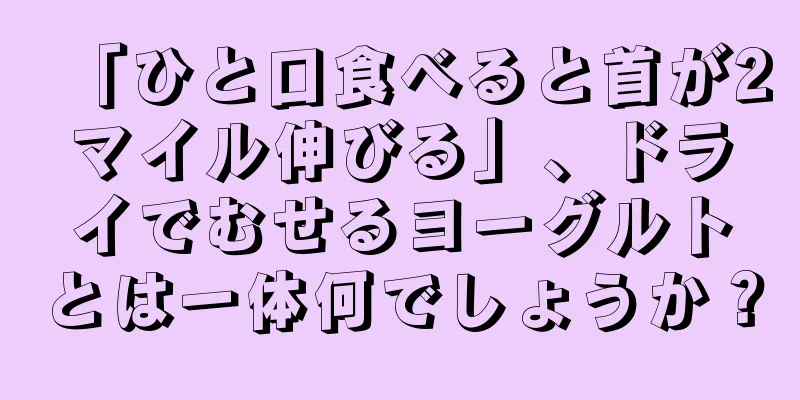 「ひと口食べると首が2マイル伸びる」、ドライでむせるヨーグルトとは一体何でしょうか？