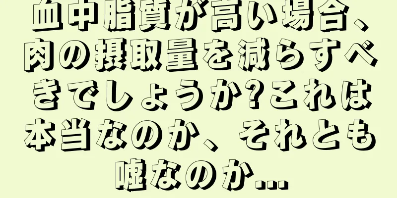 血中脂質が高い場合、肉の摂取量を減らすべきでしょうか?これは本当なのか、それとも嘘なのか...