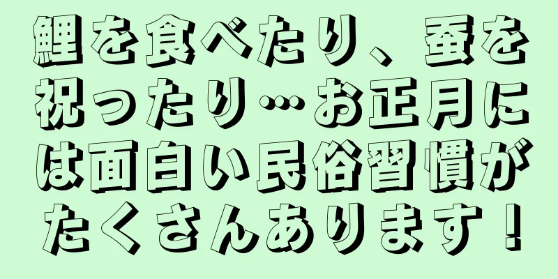 鯉を食べたり、蚕を祝ったり…お正月には面白い民俗習慣がたくさんあります！