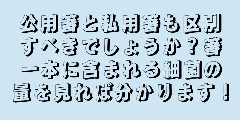 公用箸と私用箸も区別すべきでしょうか？箸一本に含まれる細菌の量を見れば分かります！