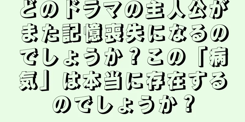 どのドラマの主人公がまた記憶喪失になるのでしょうか？この「病気」は本当に存在するのでしょうか？