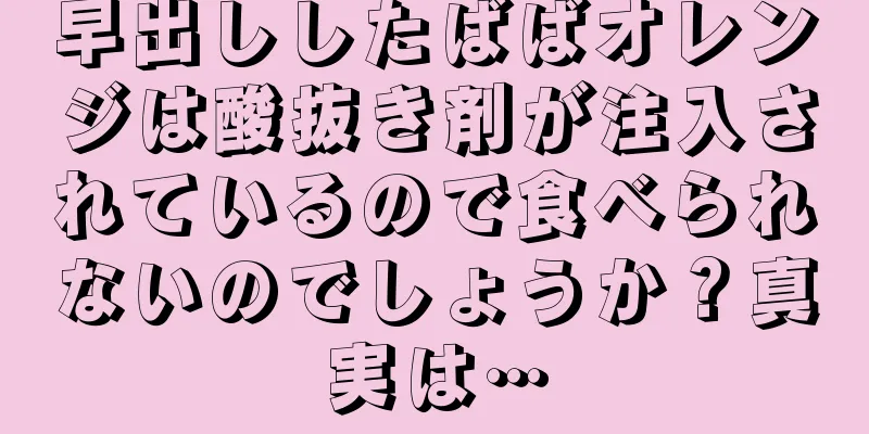 早出ししたばばオレンジは酸抜き剤が注入されているので食べられないのでしょうか？真実は…