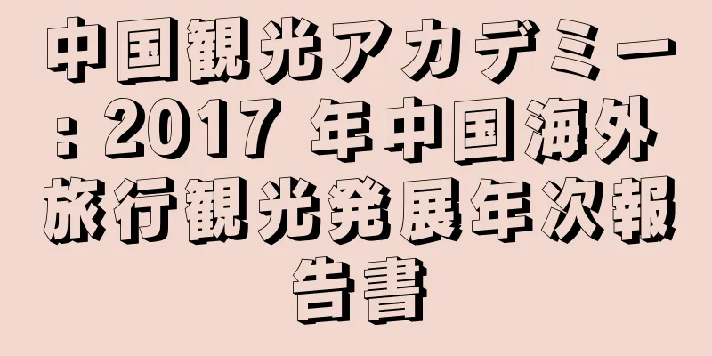 中国観光アカデミー: 2017 年中国海外旅行観光発展年次報告書