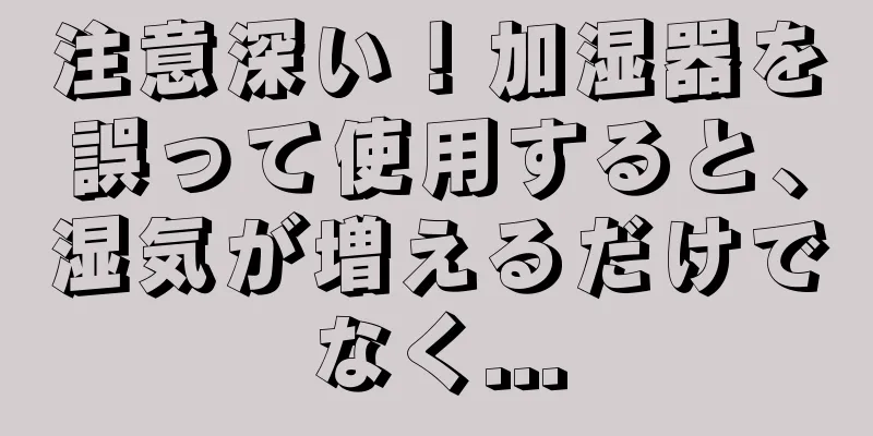 注意深い！加湿器を誤って使用すると、湿気が増えるだけでなく...