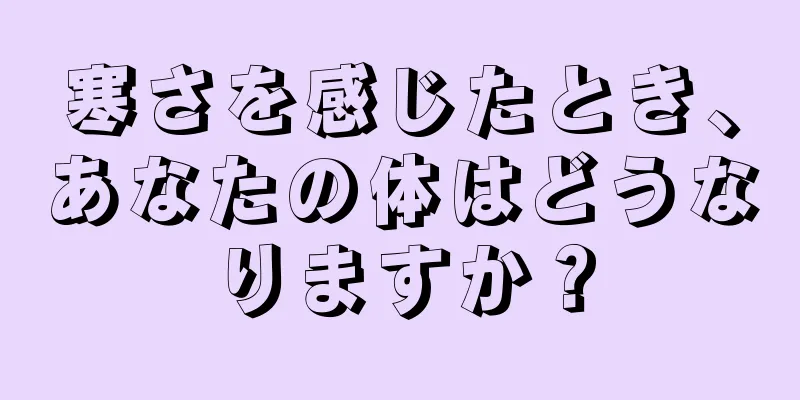 寒さを感じたとき、あなたの体はどうなりますか？