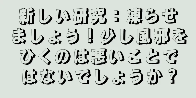 新しい研究：凍らせましょう！少し風邪をひくのは悪いことではないでしょうか？