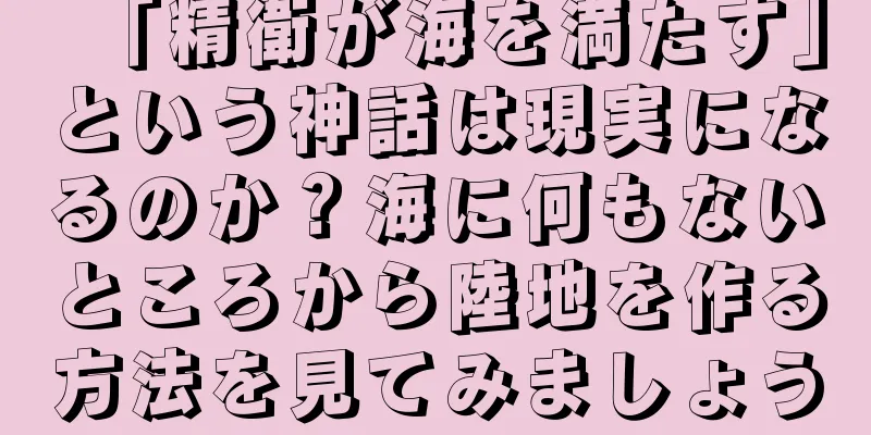 「精衛が海を満たす」という神話は現実になるのか？海に何もないところから陸地を作る方法を見てみましょう