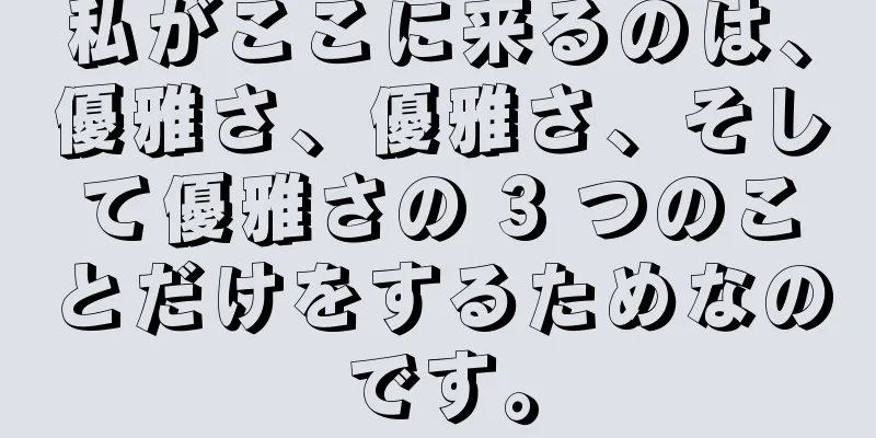 私がここに来るのは、優雅さ、優雅さ、そして優雅さの 3 つのことだけをするためなのです。