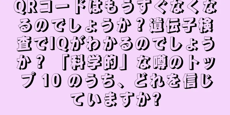 QRコードはもうすぐなくなるのでしょうか？遺伝子検査でIQがわかるのでしょうか？ 「科学的」な噂のトップ 10 のうち、どれを信じていますか?