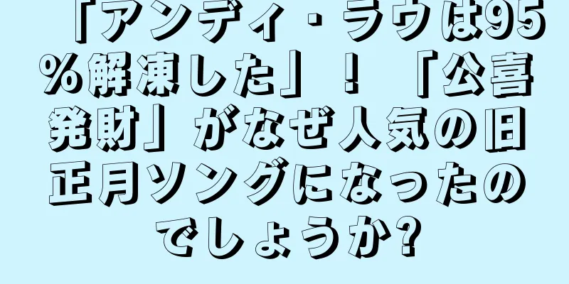「アンディ・ラウは95％解凍した」！ 「公喜発財」がなぜ人気の旧正月ソングになったのでしょうか?