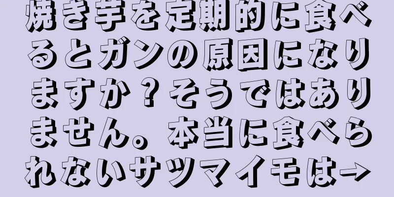 焼き芋を定期的に食べるとガンの原因になりますか？そうではありません。本当に食べられないサツマイモは→