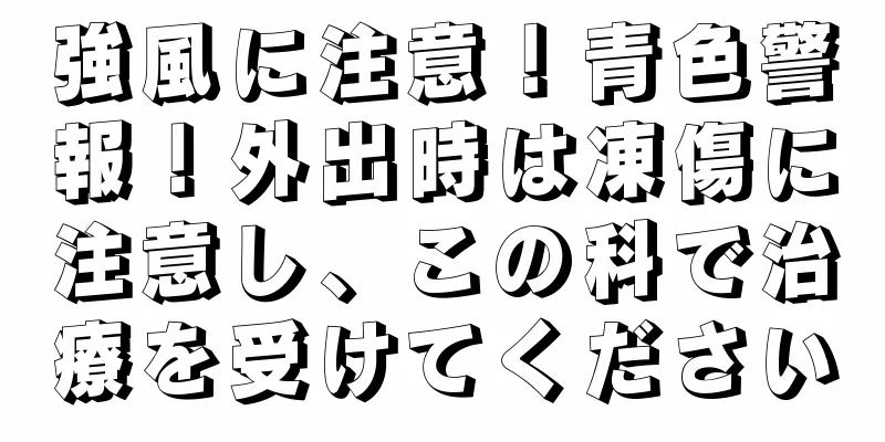 強風に注意！青色警報！外出時は凍傷に注意し、この科で治療を受けてください