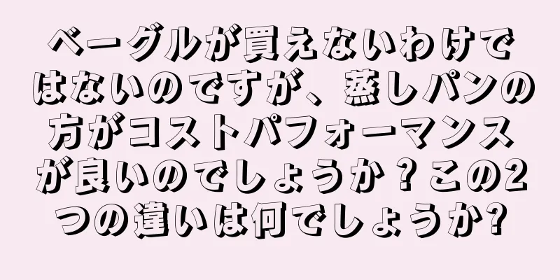 ベーグルが買えないわけではないのですが、蒸しパンの方がコストパフォーマンスが良いのでしょうか？この2つの違いは何でしょうか?