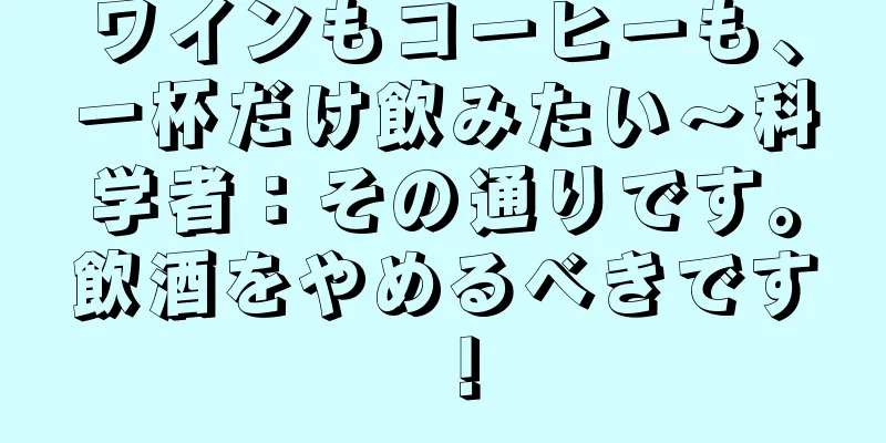 ワインもコーヒーも、一杯だけ飲みたい～科学者：その通りです。飲酒をやめるべきです！