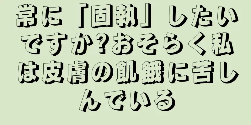常に「固執」したいですか?おそらく私は皮膚の飢餓に苦しんでいる