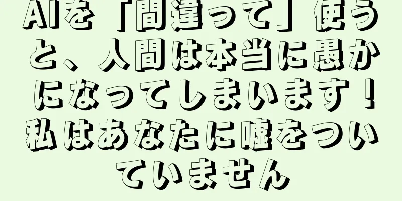 AIを「間違って」使うと、人間は本当に愚かになってしまいます！私はあなたに嘘をついていません