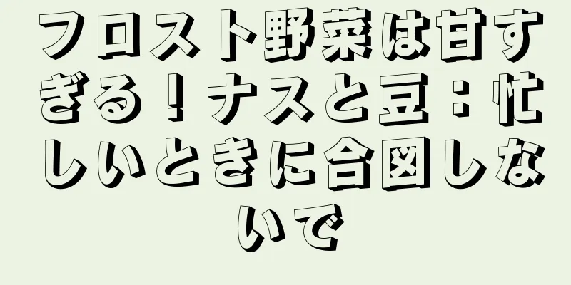 フロスト野菜は甘すぎる！ナスと豆：忙しいときに合図しないで