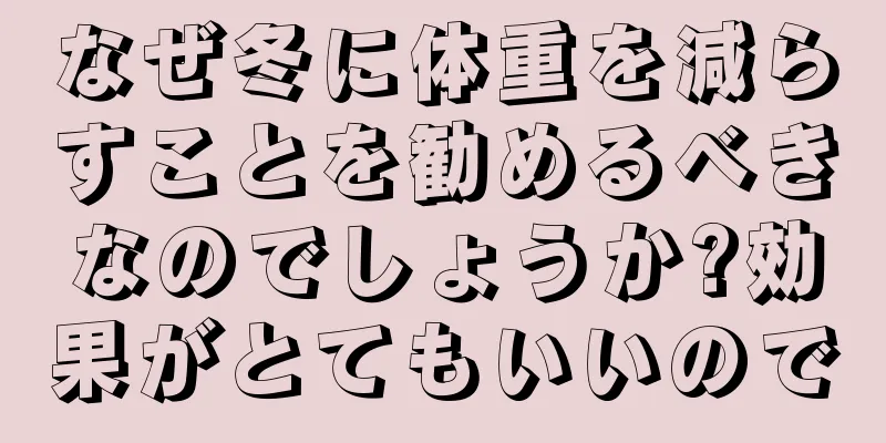 なぜ冬に体重を減らすことを勧めるべきなのでしょうか?効果がとてもいいので