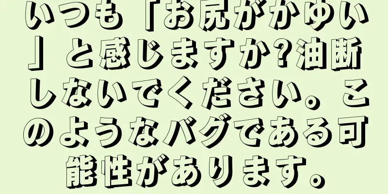 いつも「お尻がかゆい」と感じますか?油断しないでください。このようなバグである可能性があります。