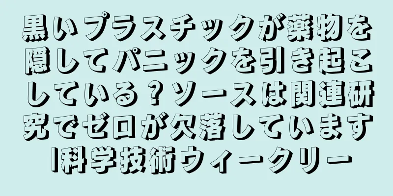 黒いプラスチックが薬物を隠してパニックを引き起こしている？ソースは関連研究でゼロが欠落しています |科学技術ウィークリー