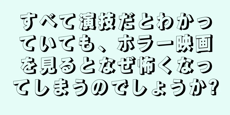 すべて演技だとわかっていても、ホラー映画を見るとなぜ怖くなってしまうのでしょうか?