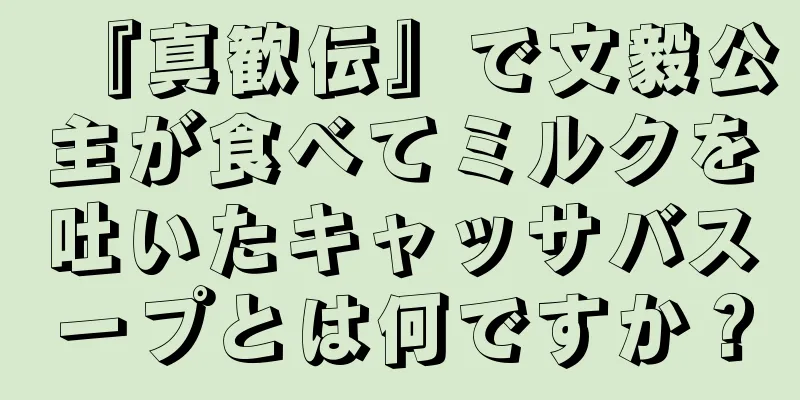 『真歓伝』で文毅公主が食べてミルクを吐いたキャッサバスープとは何ですか？