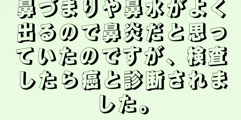 鼻づまりや鼻水がよく出るので鼻炎だと思っていたのですが、検査したら癌と診断されました。
