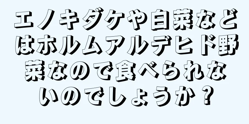 エノキダケや白菜などはホルムアルデヒド野菜なので食べられないのでしょうか？