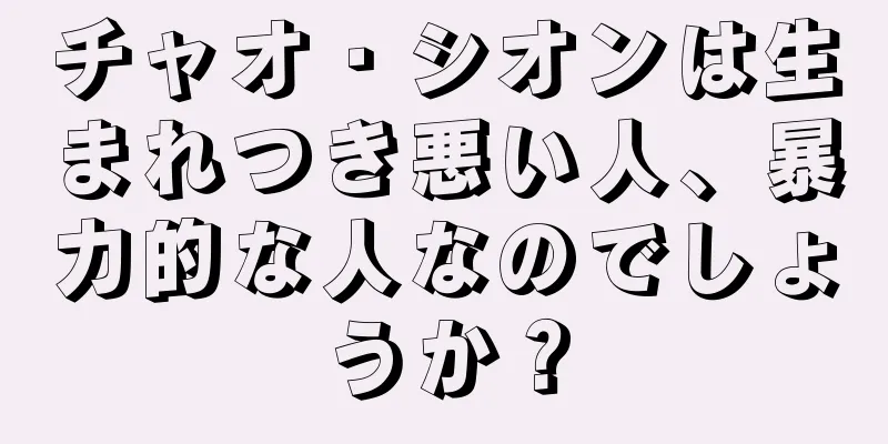 チャオ・シオンは生まれつき悪い人、暴力的な人なのでしょうか？