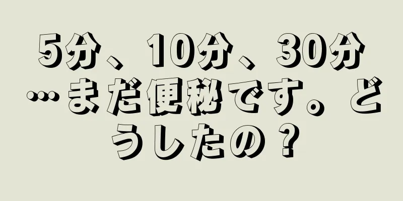 5分、10分、30分…まだ便秘です。どうしたの？