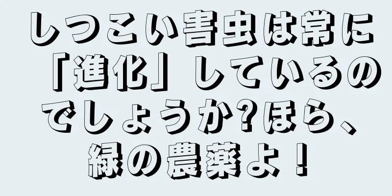 しつこい害虫は常に「進化」しているのでしょうか?ほら、緑の農薬よ！
