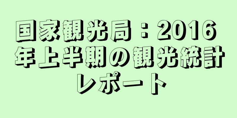 国家観光局：2016 年上半期の観光統計レポート