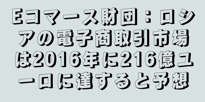 Eコマース財団：ロシアの電子商取引市場は2016年に216億ユーロに達すると予想