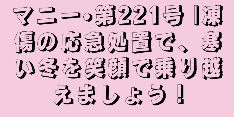 マニー•第221号 |凍傷の応急処置で、寒い冬を笑顔で乗り越えましょう！