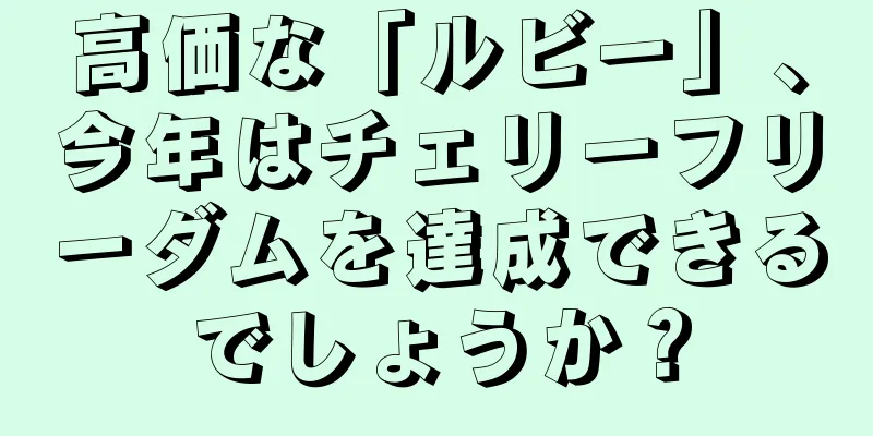 高価な「ルビー」、今年はチェリーフリーダムを達成できるでしょうか？