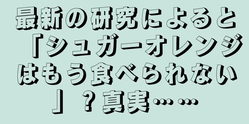 最新の研究によると「シュガーオレンジはもう食べられない」？真実……