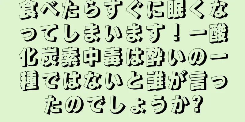 食べたらすぐに眠くなってしまいます！一酸化炭素中毒は酔いの一種ではないと誰が言ったのでしょうか?
