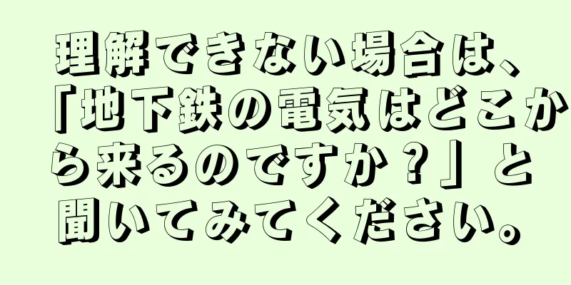 理解できない場合は、「地下鉄の電気はどこから来るのですか？」と聞いてみてください。