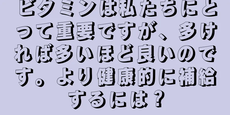 ビタミンは私たちにとって重要ですが、多ければ多いほど良いのです。より健康的に補給するには？