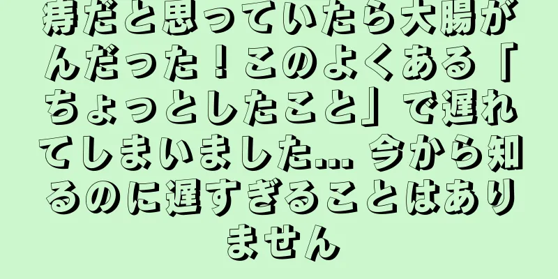 痔だと思っていたら大腸がんだった！このよくある「ちょっとしたこと」で遅れてしまいました... 今から知るのに遅すぎることはありません